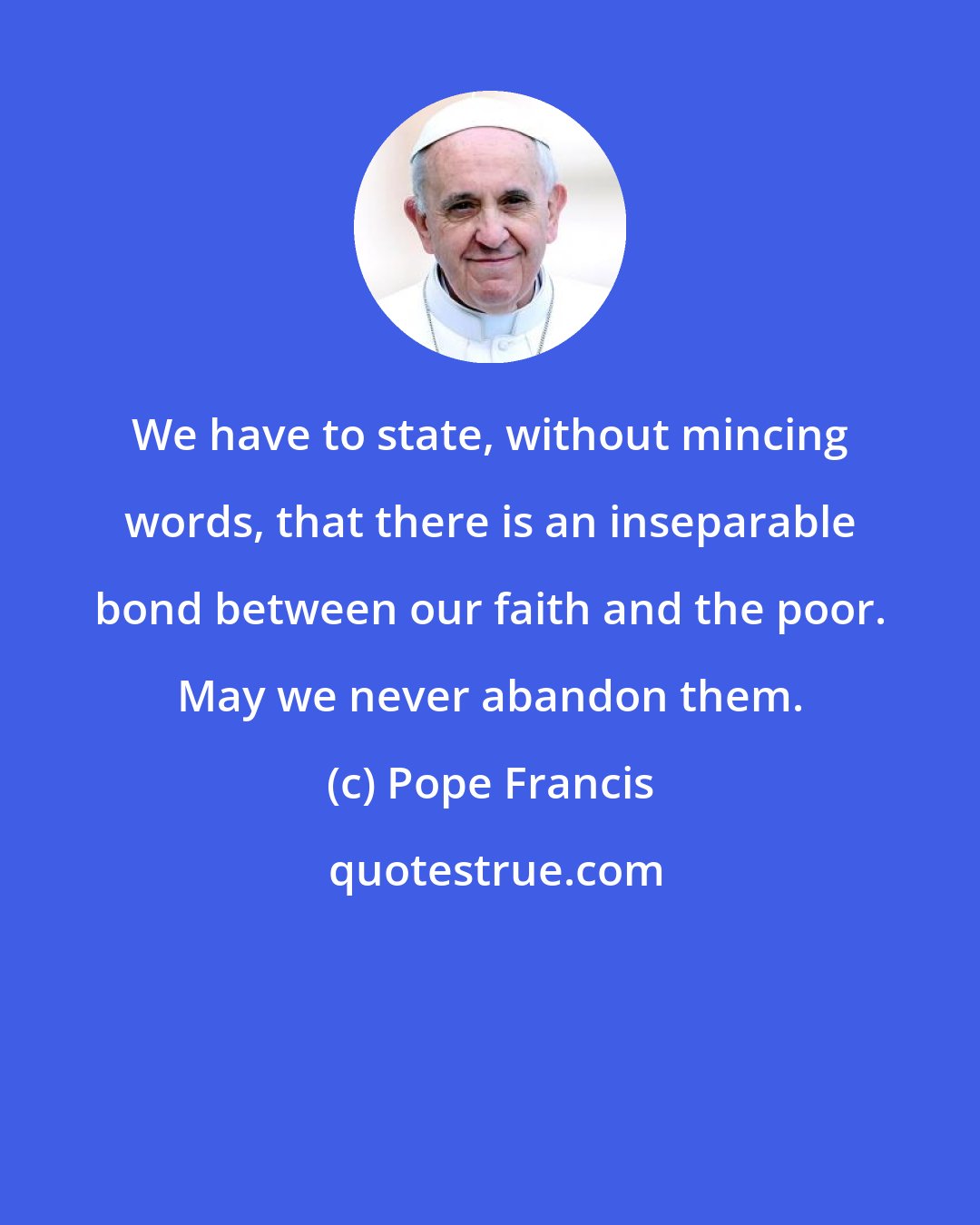 Pope Francis: We have to state, without mincing words, that there is an inseparable bond between our faith and the poor. May we never abandon them.