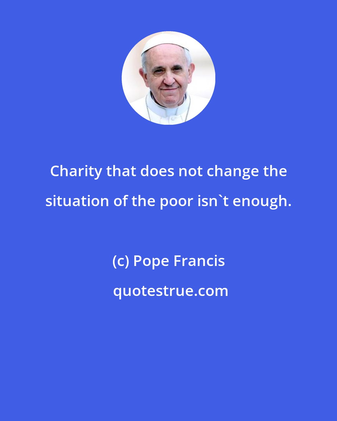 Pope Francis: Charity that does not change the situation of the poor isn't enough.