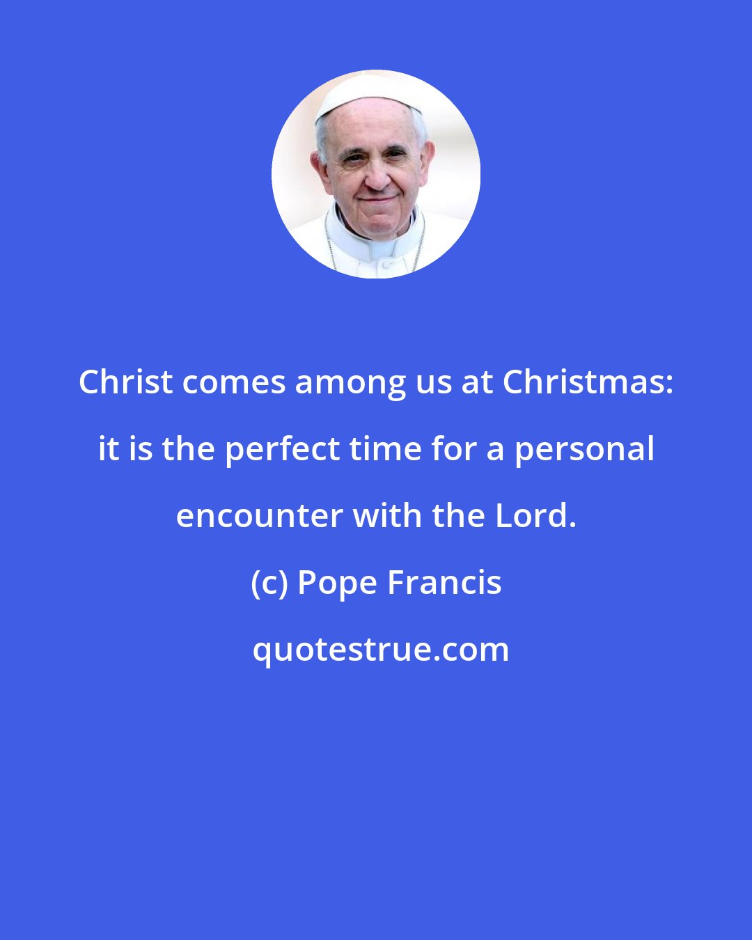 Pope Francis: Christ comes among us at Christmas: it is the perfect time for a personal encounter with the Lord.