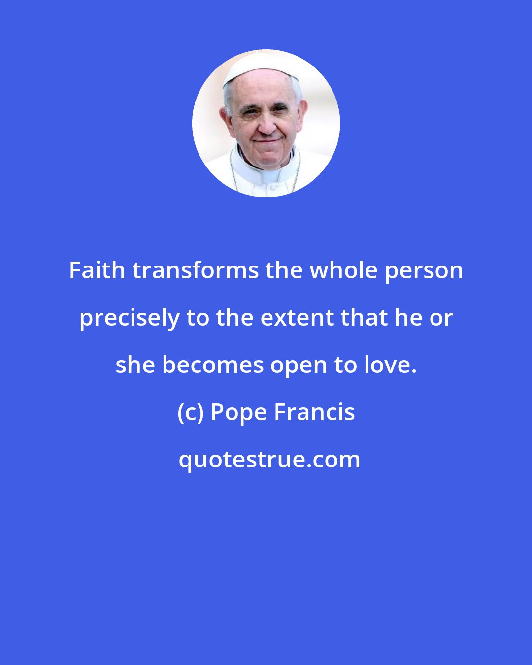 Pope Francis: Faith transforms the whole person precisely to the extent that he or she becomes open to love.