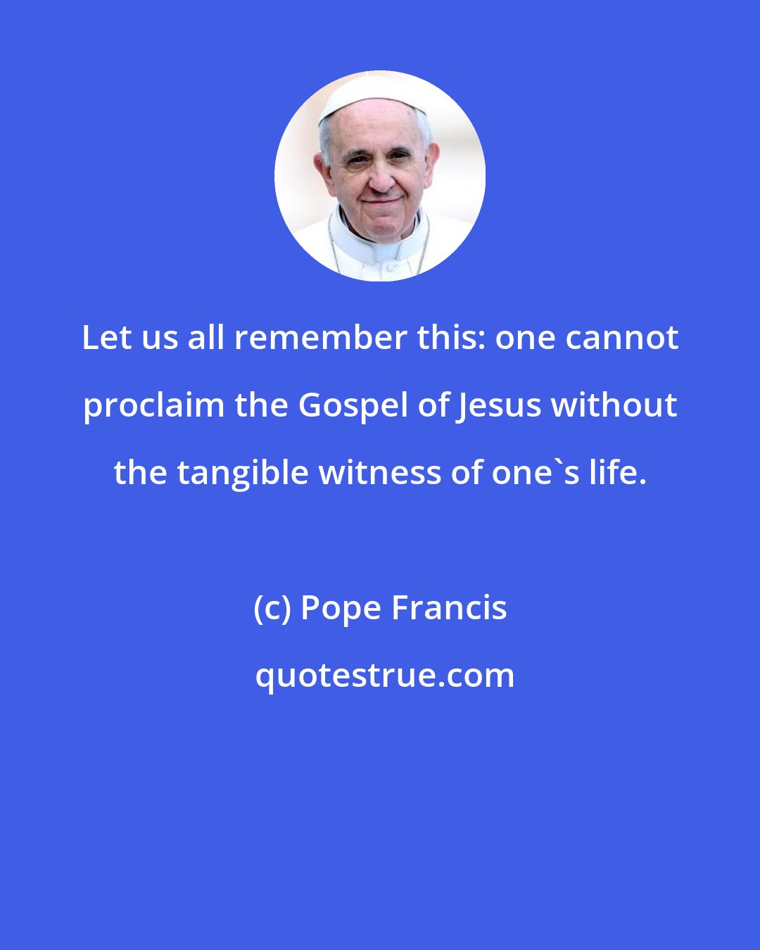 Pope Francis: Let us all remember this: one cannot proclaim the Gospel of Jesus without the tangible witness of one's life.