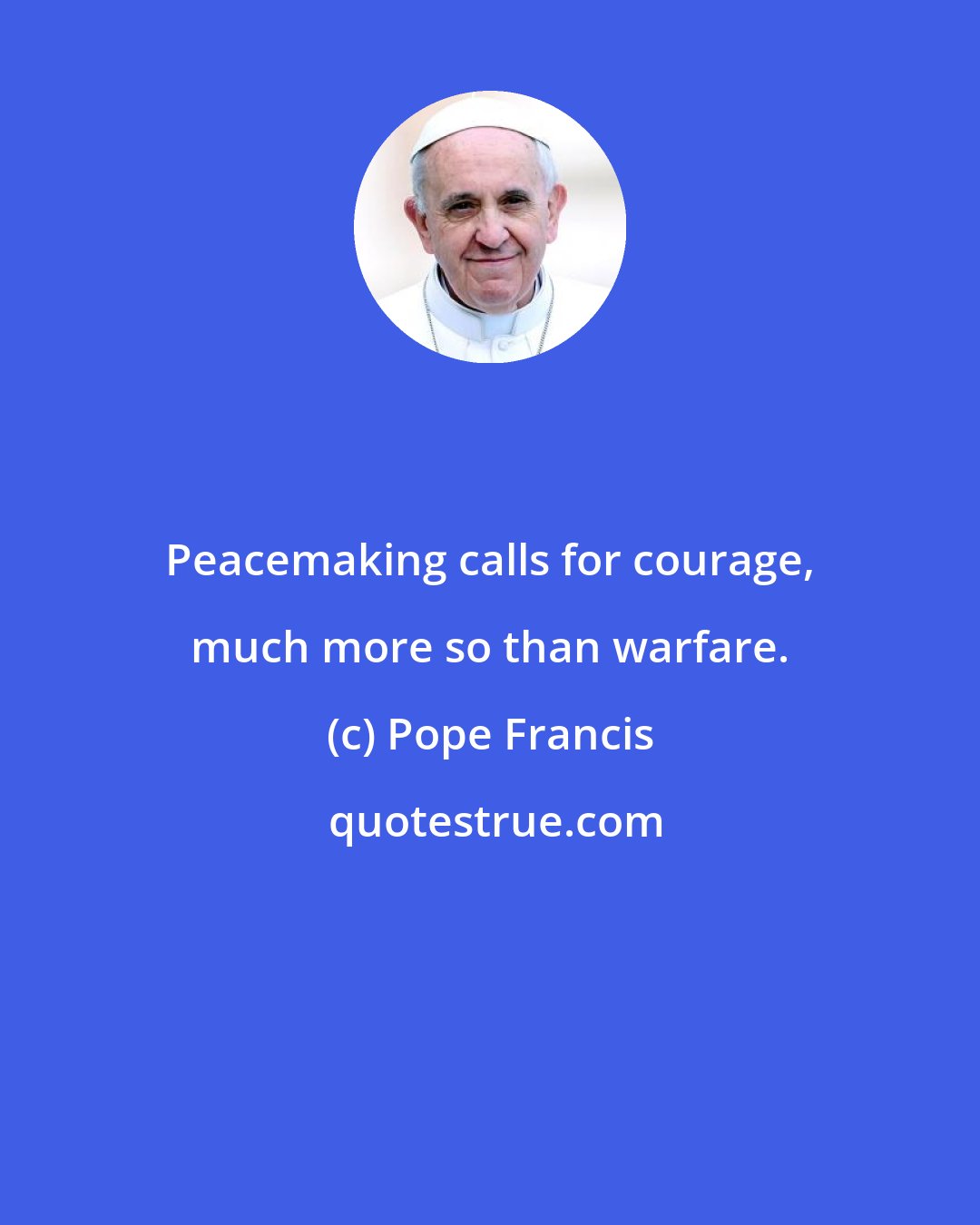 Pope Francis: Peacemaking calls for courage, much more so than warfare.