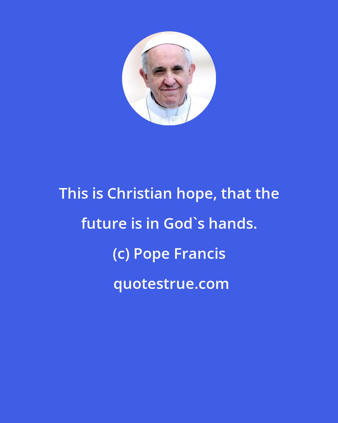 Pope Francis: This is Christian hope, that the future is in God's hands.