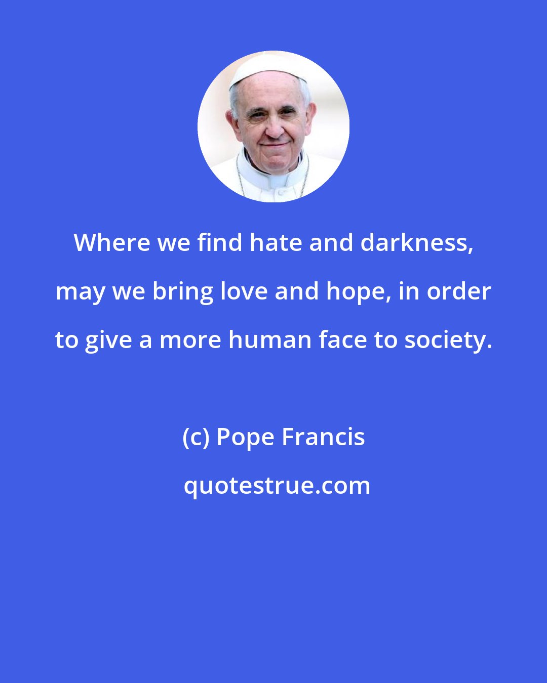 Pope Francis: Where we find hate and darkness, may we bring love and hope, in order to give a more human face to society.