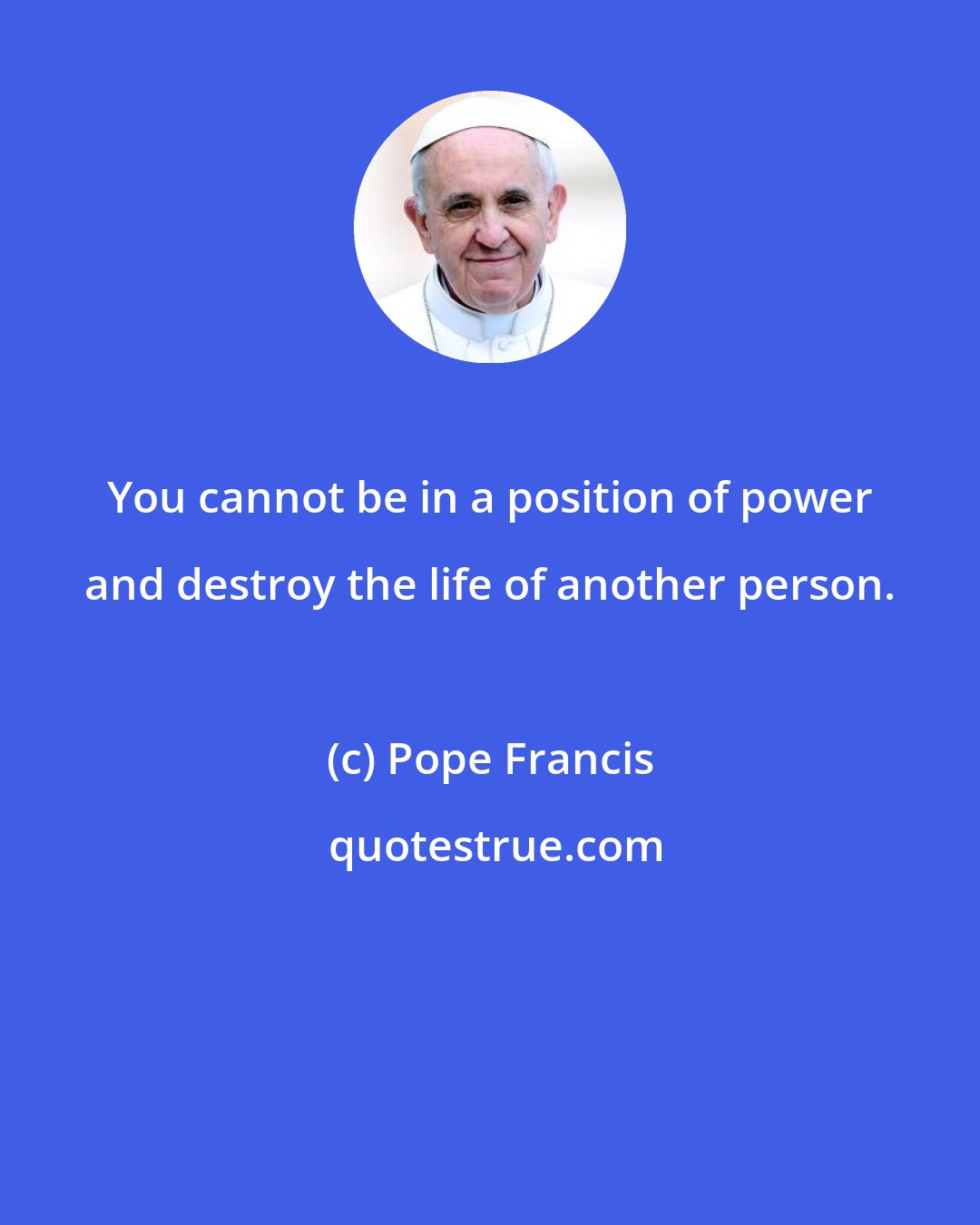 Pope Francis: You cannot be in a position of power and destroy the life of another person.