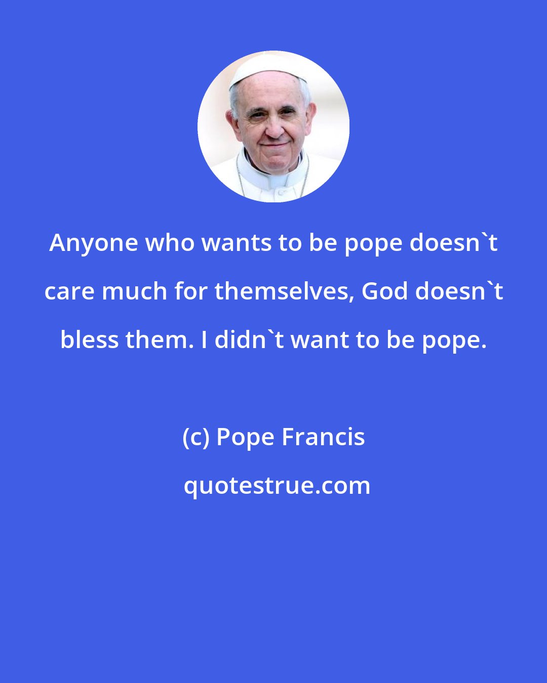 Pope Francis: Anyone who wants to be pope doesn't care much for themselves, God doesn't bless them. I didn't want to be pope.