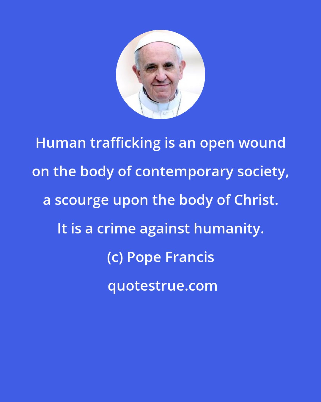 Pope Francis: Human trafficking is an open wound on the body of contemporary society, a scourge upon the body of Christ. It is a crime against humanity.