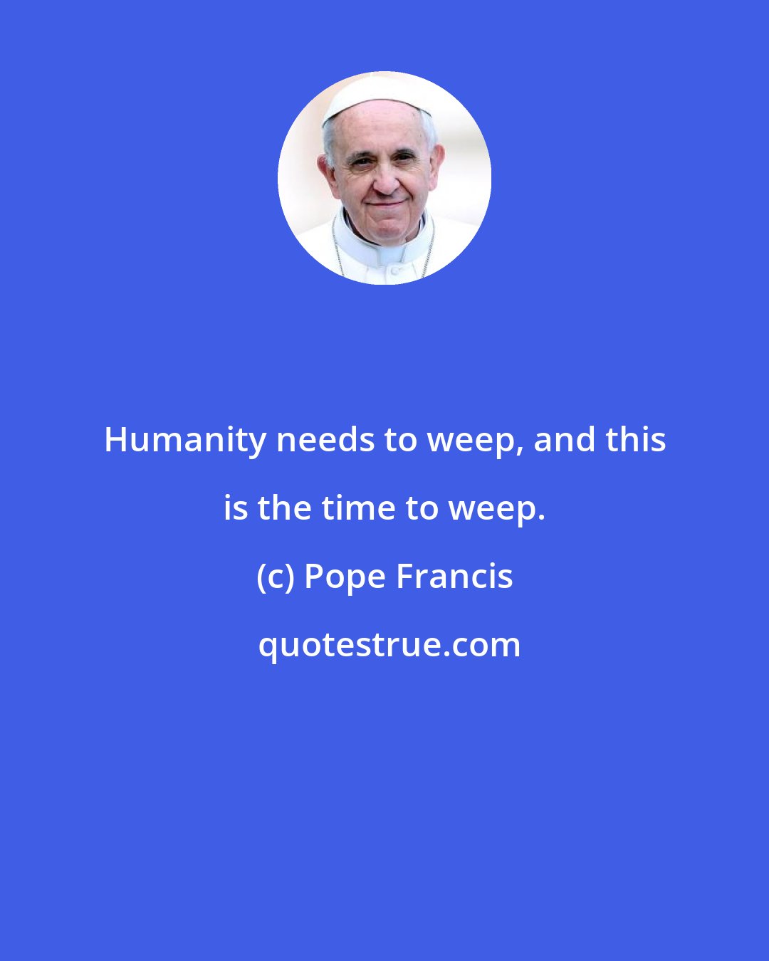 Pope Francis: Humanity needs to weep, and this is the time to weep.