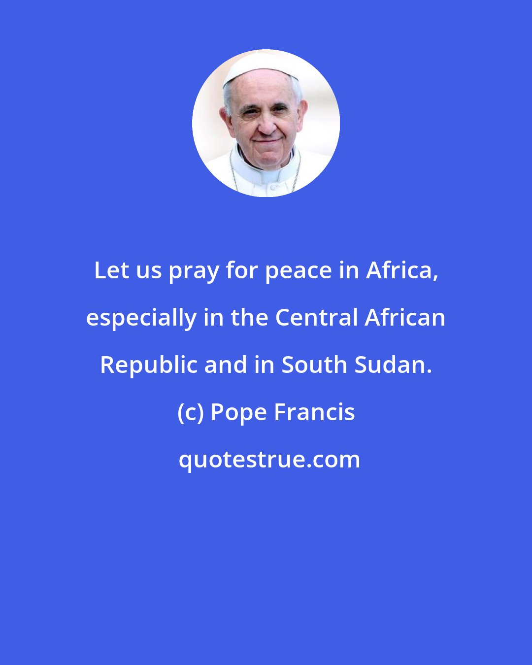 Pope Francis: Let us pray for peace in Africa, especially in the Central African Republic and in South Sudan.