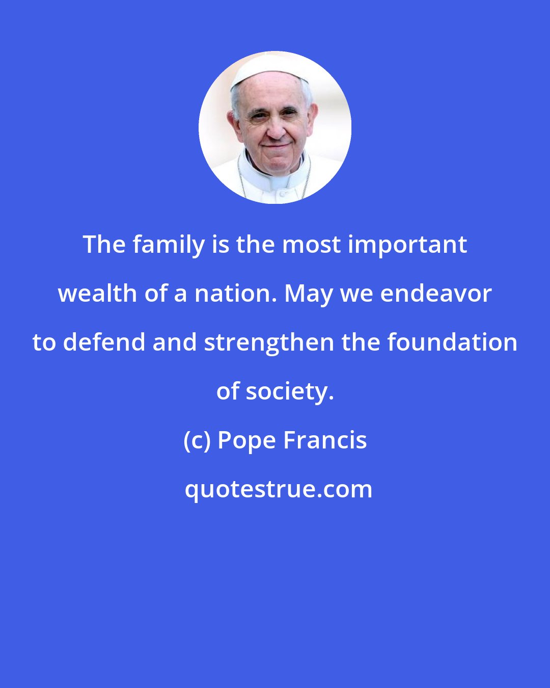 Pope Francis: The family is the most important wealth of a nation. May we endeavor to defend and strengthen the foundation of society.