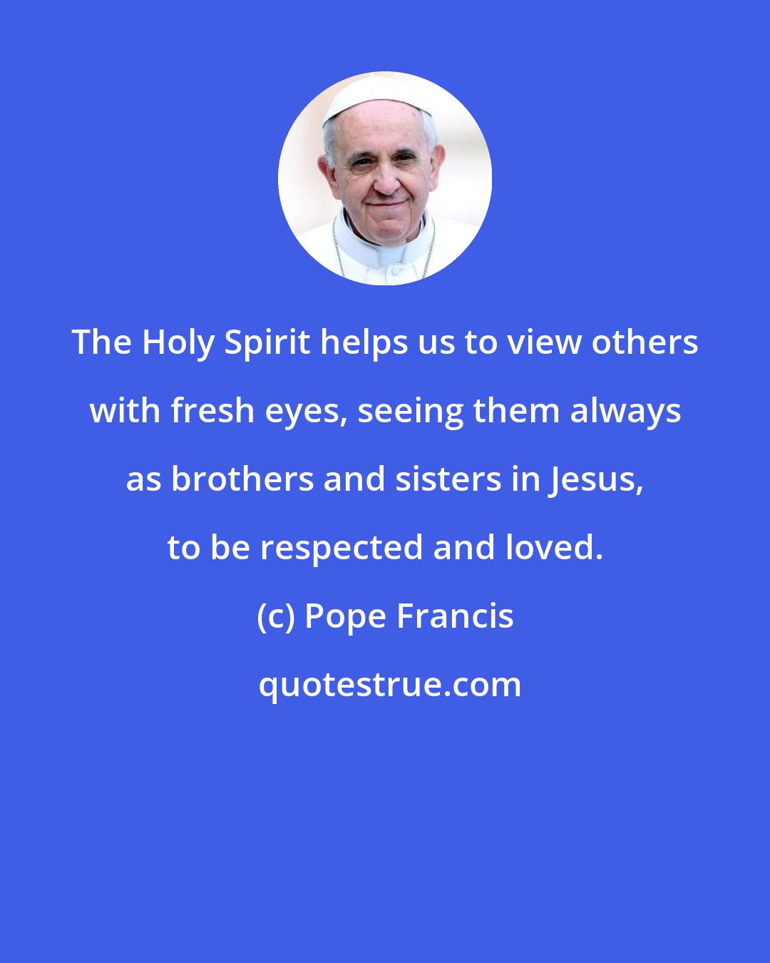 Pope Francis: The Holy Spirit helps us to view others with fresh eyes, seeing them always as brothers and sisters in Jesus, to be respected and loved.