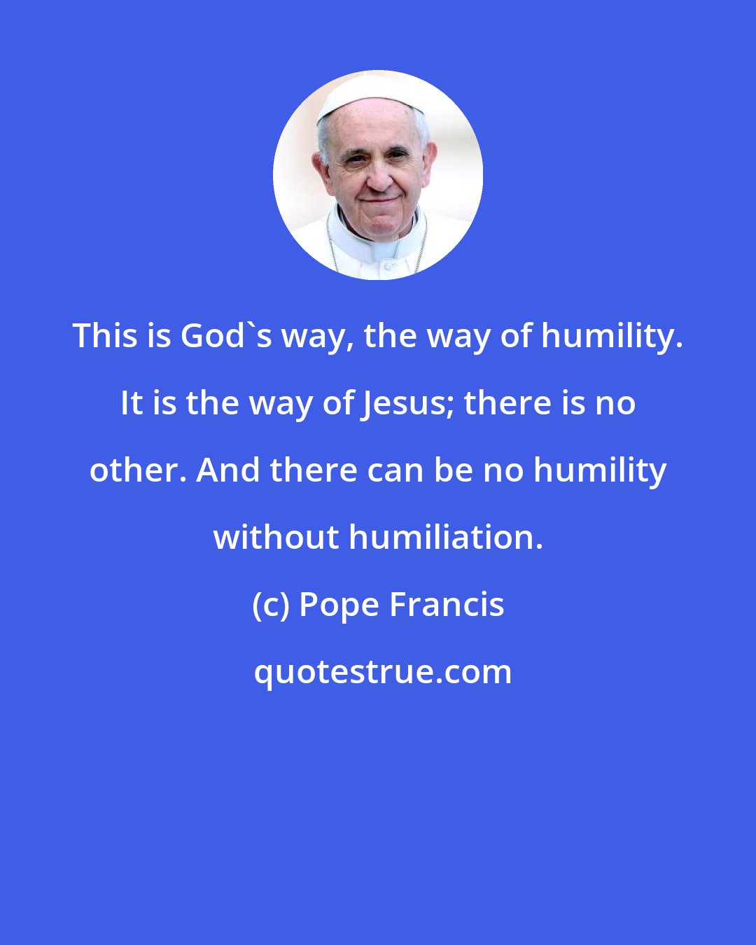 Pope Francis: This is God's way, the way of humility. It is the way of Jesus; there is no other. And there can be no humility without humiliation.