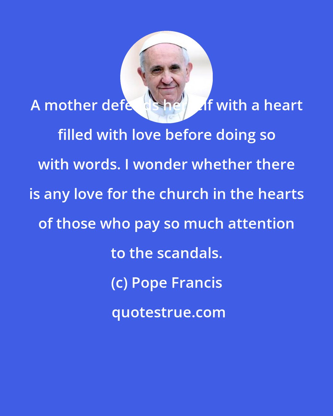 Pope Francis: A mother defends herself with a heart filled with love before doing so with words. I wonder whether there is any love for the church in the hearts of those who pay so much attention to the scandals.