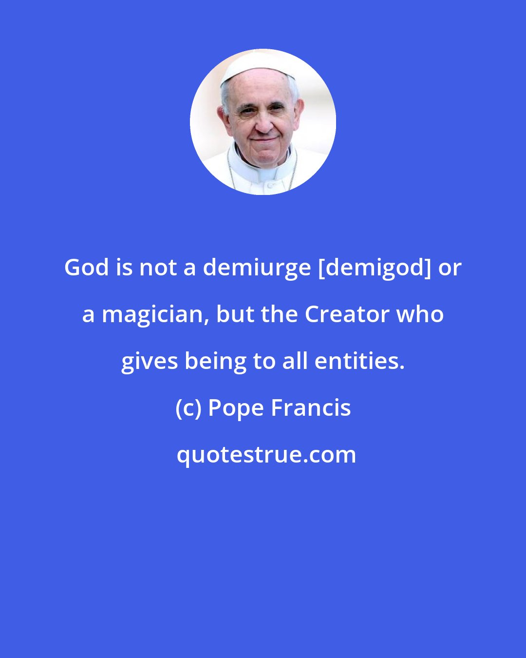 Pope Francis: God is not a demiurge [demigod] or a magician, but the Creator who gives being to all entities.