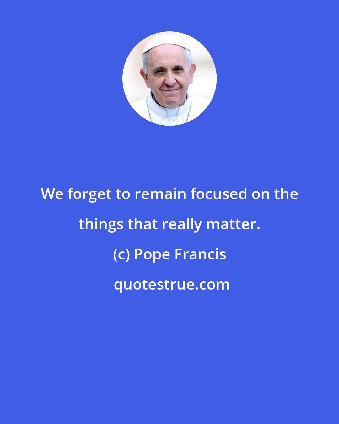 Pope Francis: We forget to remain focused on the things that really matter.