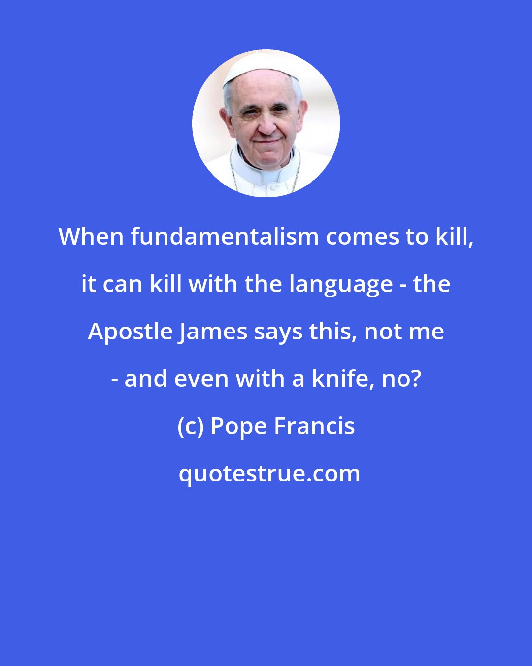 Pope Francis: When fundamentalism comes to kill, it can kill with the language - the Apostle James says this, not me - and even with a knife, no?