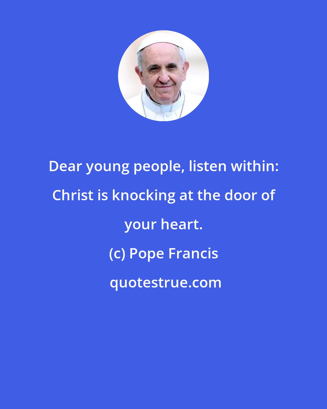 Pope Francis: Dear young people, listen within: Christ is knocking at the door of your heart.