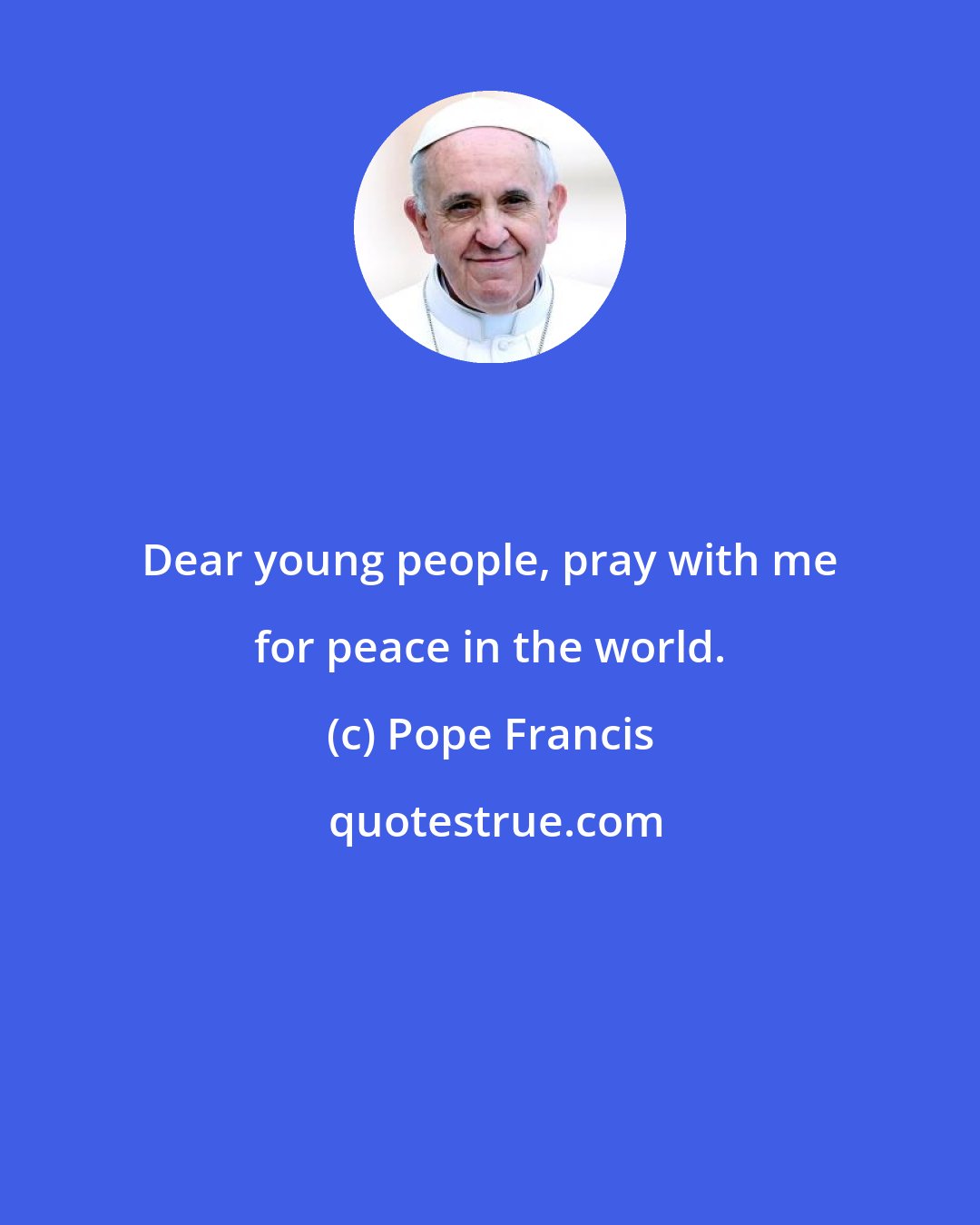 Pope Francis: Dear young people, pray with me for peace in the world.