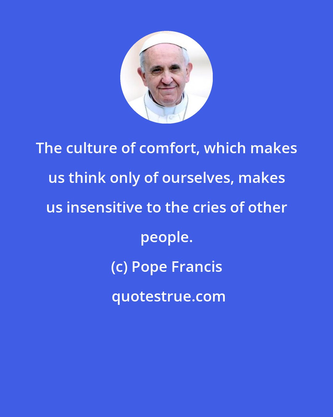 Pope Francis: The culture of comfort, which makes us think only of ourselves, makes us insensitive to the cries of other people.