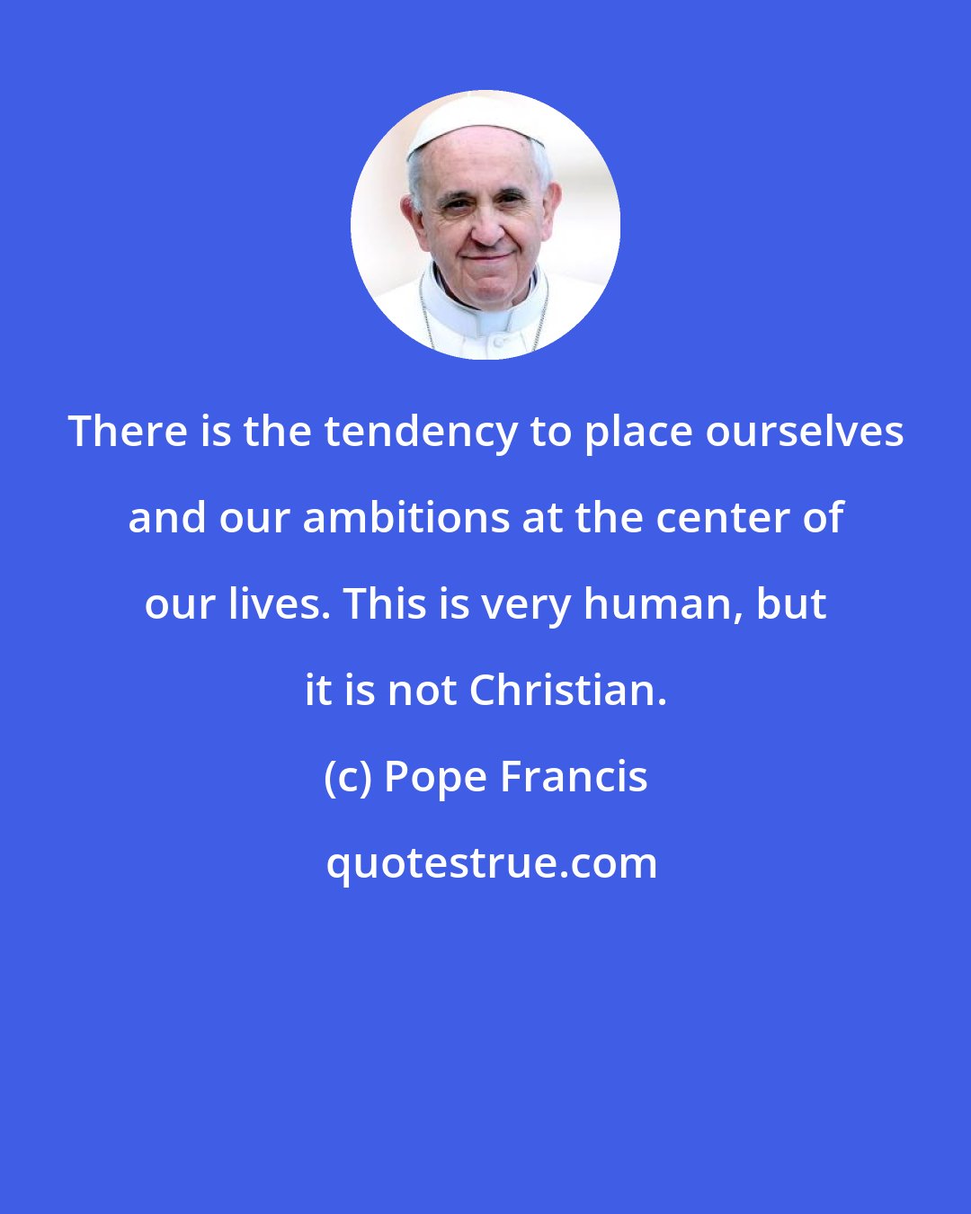 Pope Francis: There is the tendency to place ourselves and our ambitions at the center of our lives. This is very human, but it is not Christian.