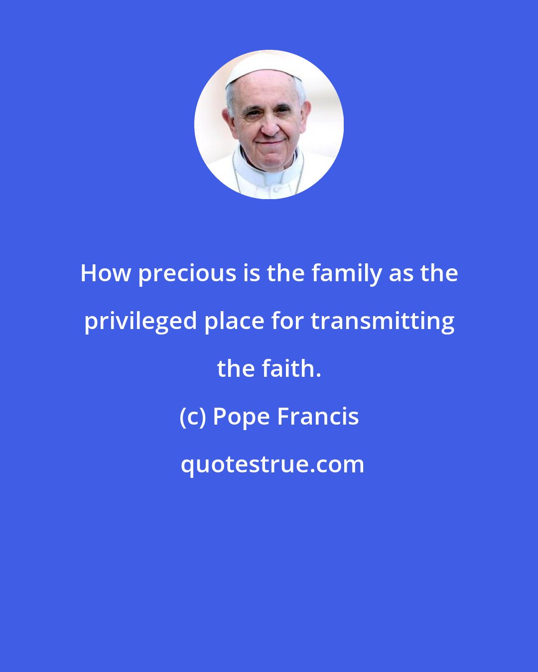 Pope Francis: How precious is the family as the privileged place for transmitting the faith.