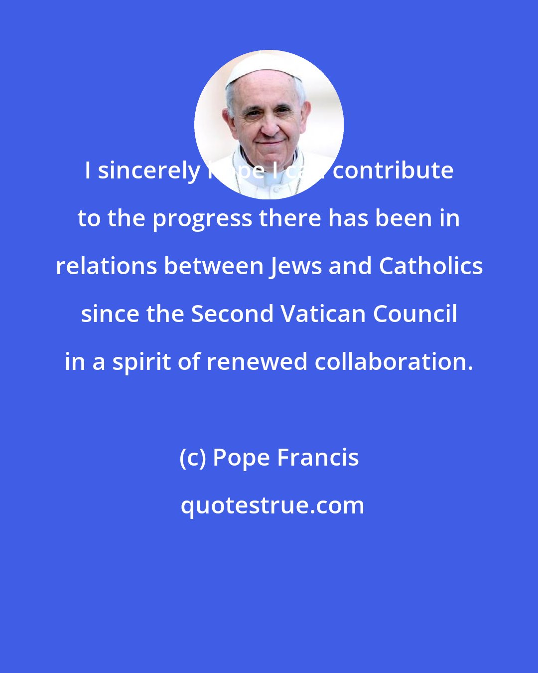 Pope Francis: I sincerely hope I can contribute to the progress there has been in relations between Jews and Catholics since the Second Vatican Council in a spirit of renewed collaboration.