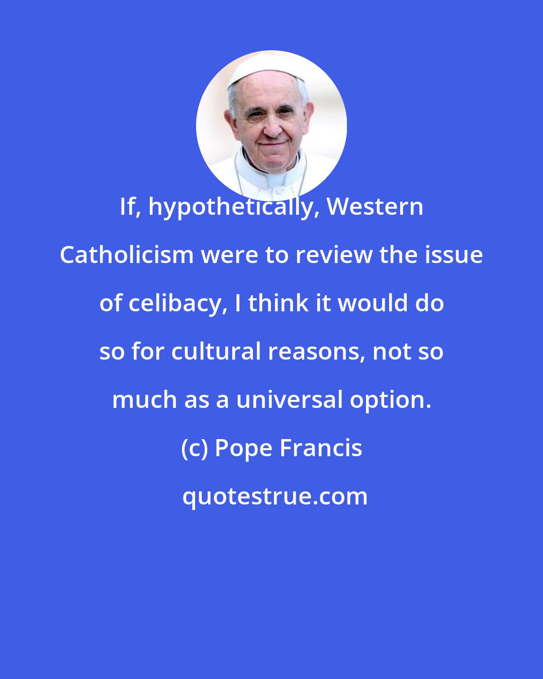 Pope Francis: If, hypothetically, Western Catholicism were to review the issue of celibacy, I think it would do so for cultural reasons, not so much as a universal option.