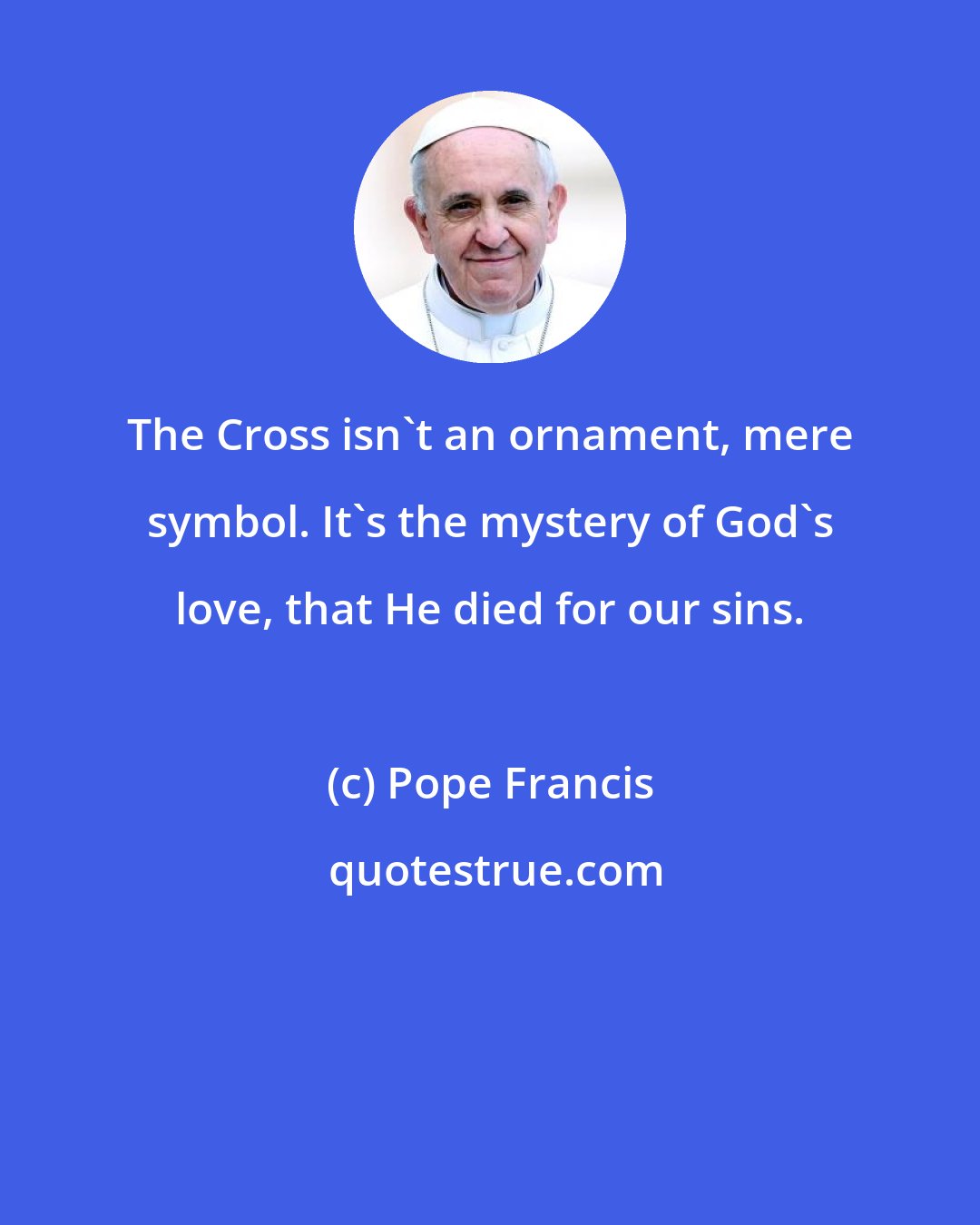 Pope Francis: The Cross isn't an ornament, mere symbol. It's the mystery of God's love, that He died for our sins.