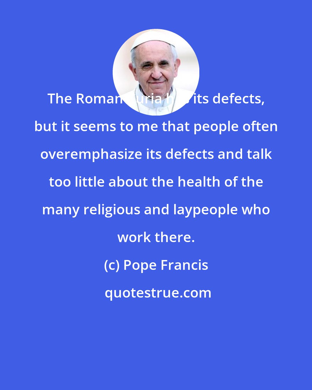 Pope Francis: The Roman Curia has its defects, but it seems to me that people often overemphasize its defects and talk too little about the health of the many religious and laypeople who work there.