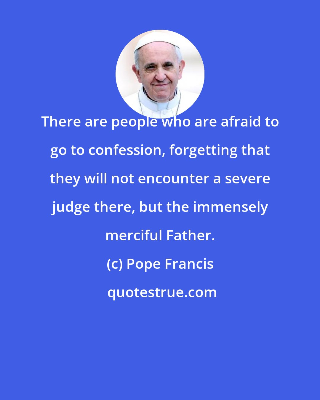 Pope Francis: There are people who are afraid to go to confession, forgetting that they will not encounter a severe judge there, but the immensely merciful Father.