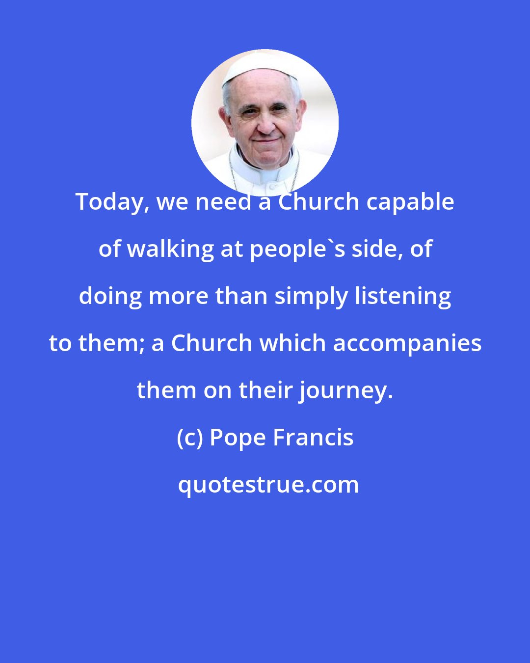 Pope Francis: Today, we need a Church capable of walking at people's side, of doing more than simply listening to them; a Church which accompanies them on their journey.