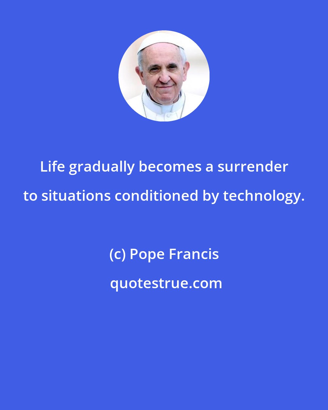 Pope Francis: Life gradually becomes a surrender to situations conditioned by technology.