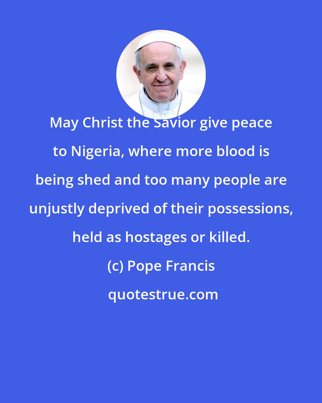 Pope Francis: May Christ the Savior give peace to Nigeria, where more blood is being shed and too many people are unjustly deprived of their possessions, held as hostages or killed.