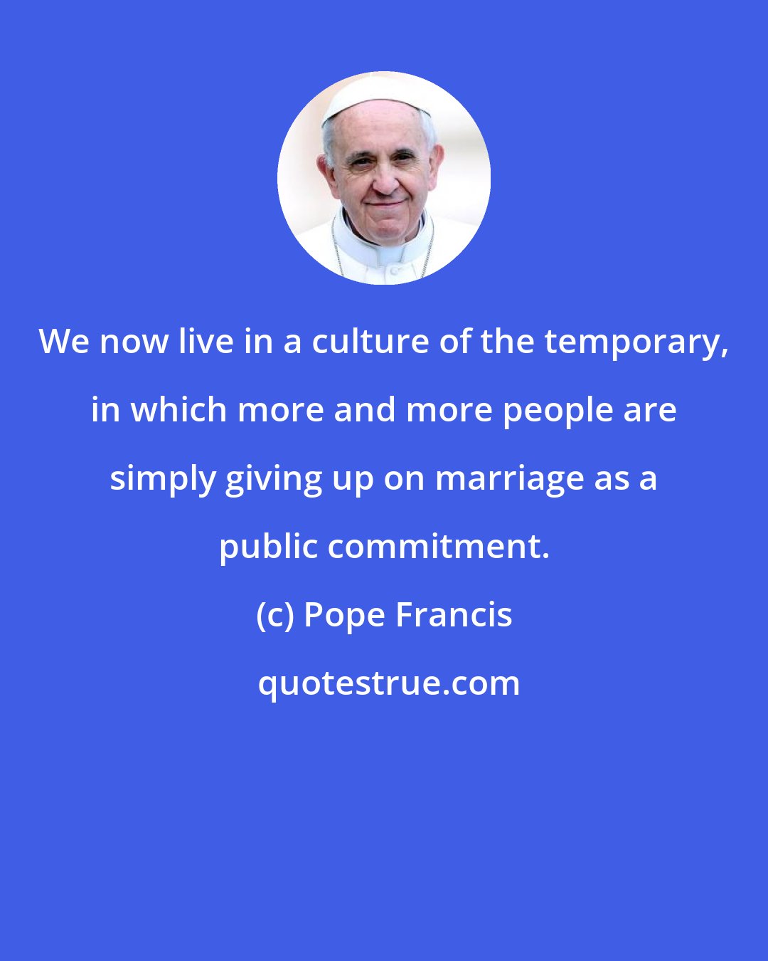 Pope Francis: We now live in a culture of the temporary, in which more and more people are simply giving up on marriage as a public commitment.