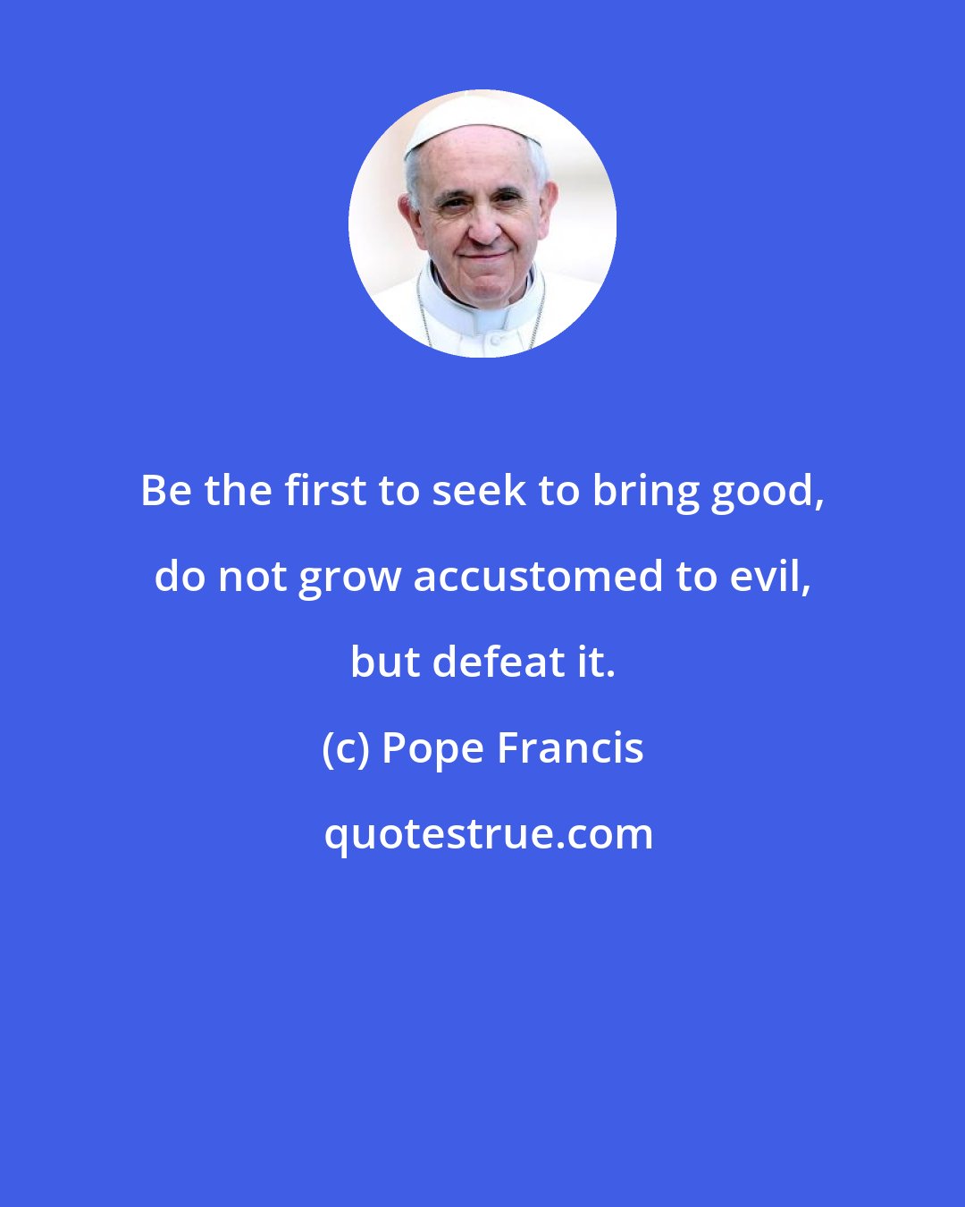 Pope Francis: Be the first to seek to bring good, do not grow accustomed to evil, but defeat it.