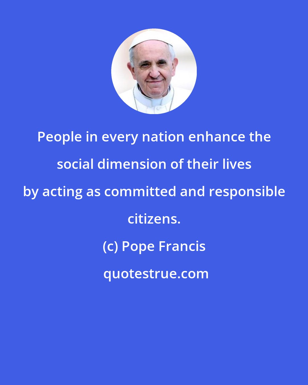 Pope Francis: People in every nation enhance the social dimension of their lives by acting as committed and responsible citizens.