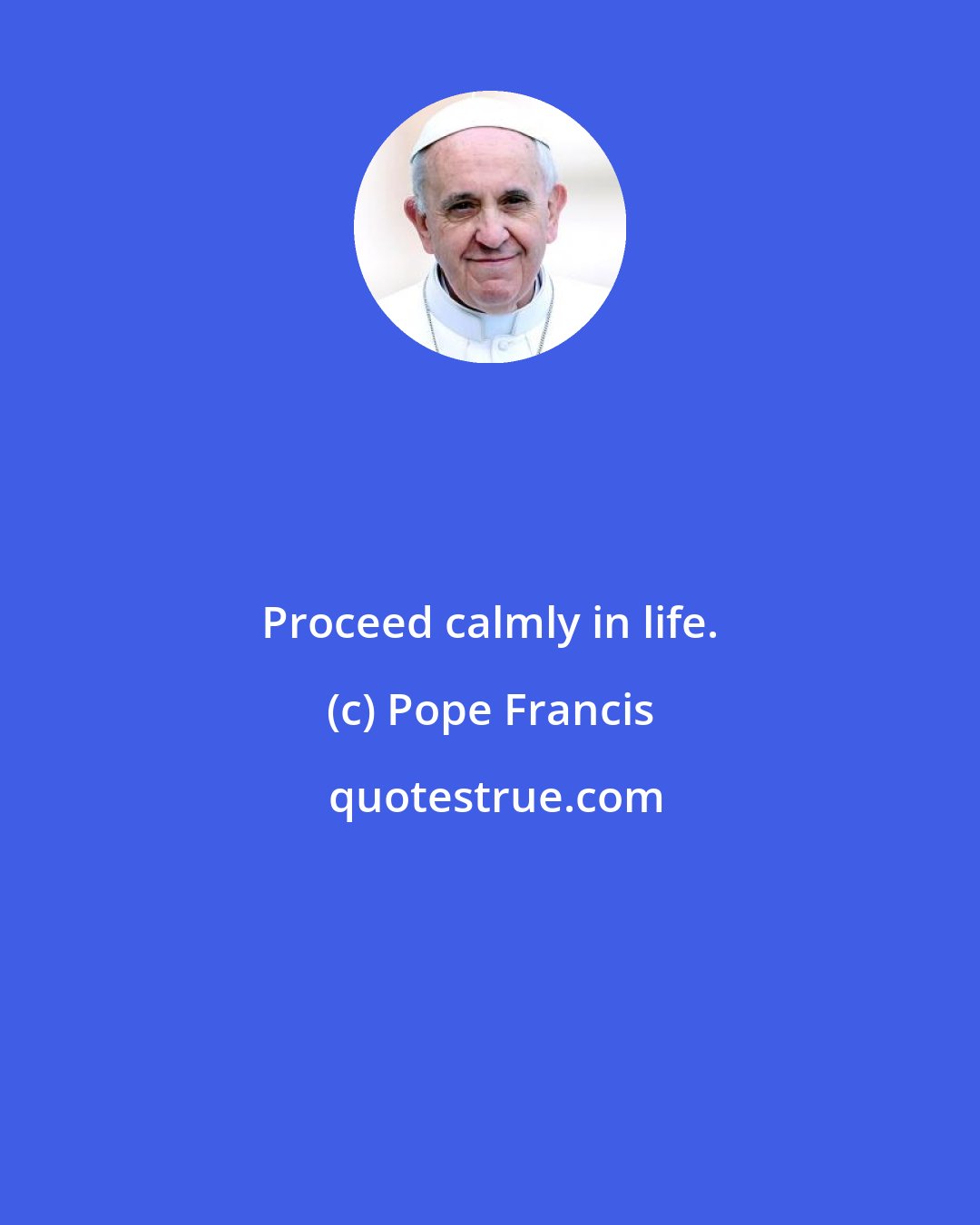 Pope Francis: Proceed calmly in life.