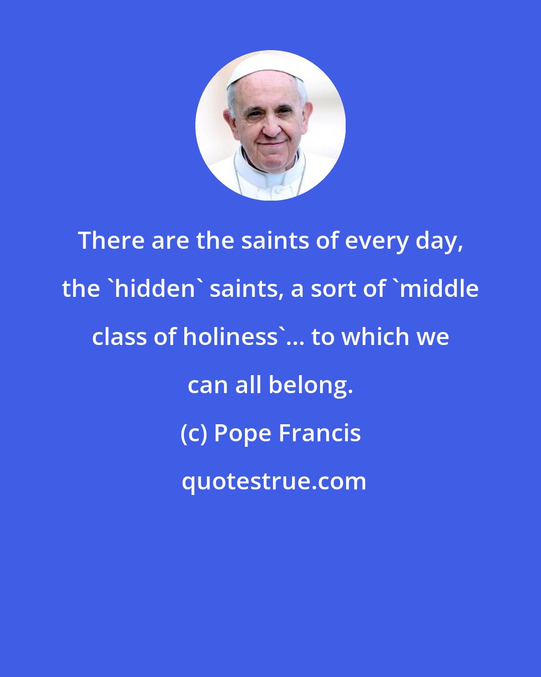 Pope Francis: There are the saints of every day, the 'hidden' saints, a sort of 'middle class of holiness'... to which we can all belong.