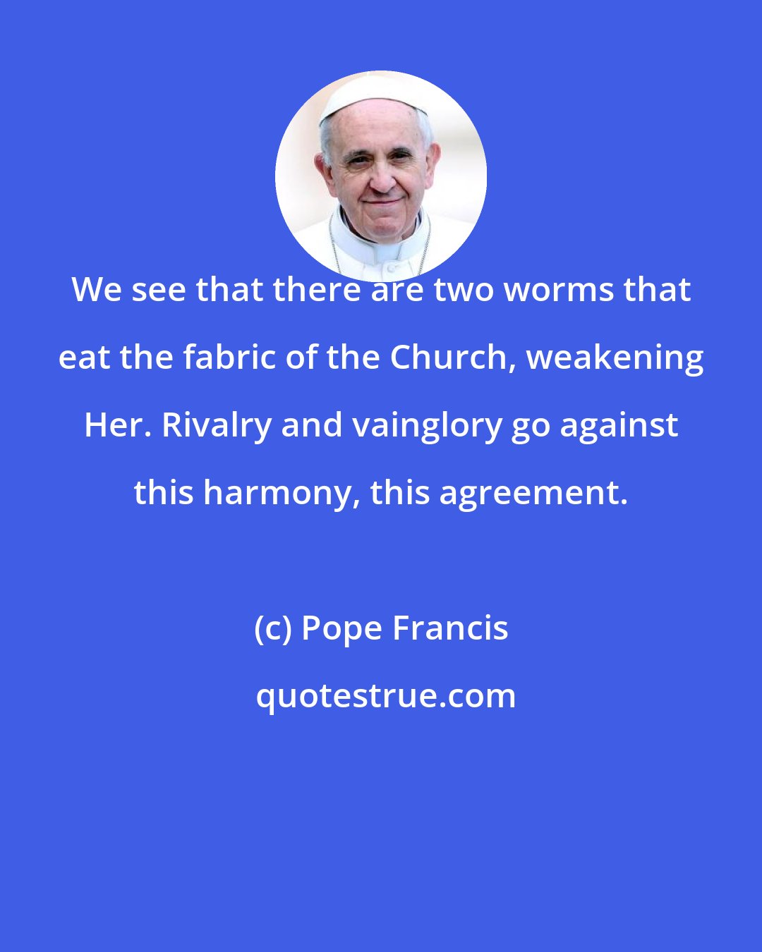 Pope Francis: We see that there are two worms that eat the fabric of the Church, weakening Her. Rivalry and vainglory go against this harmony, this agreement.