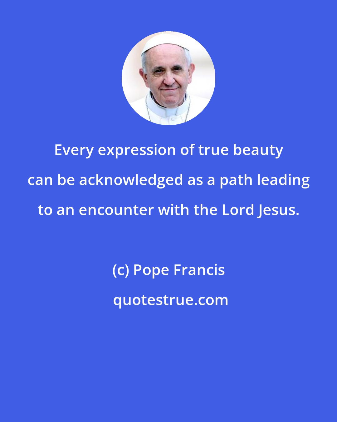 Pope Francis: Every expression of true beauty can be acknowledged as a path leading to an encounter with the Lord Jesus.