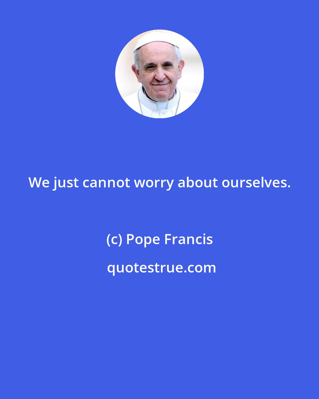Pope Francis: We just cannot worry about ourselves.