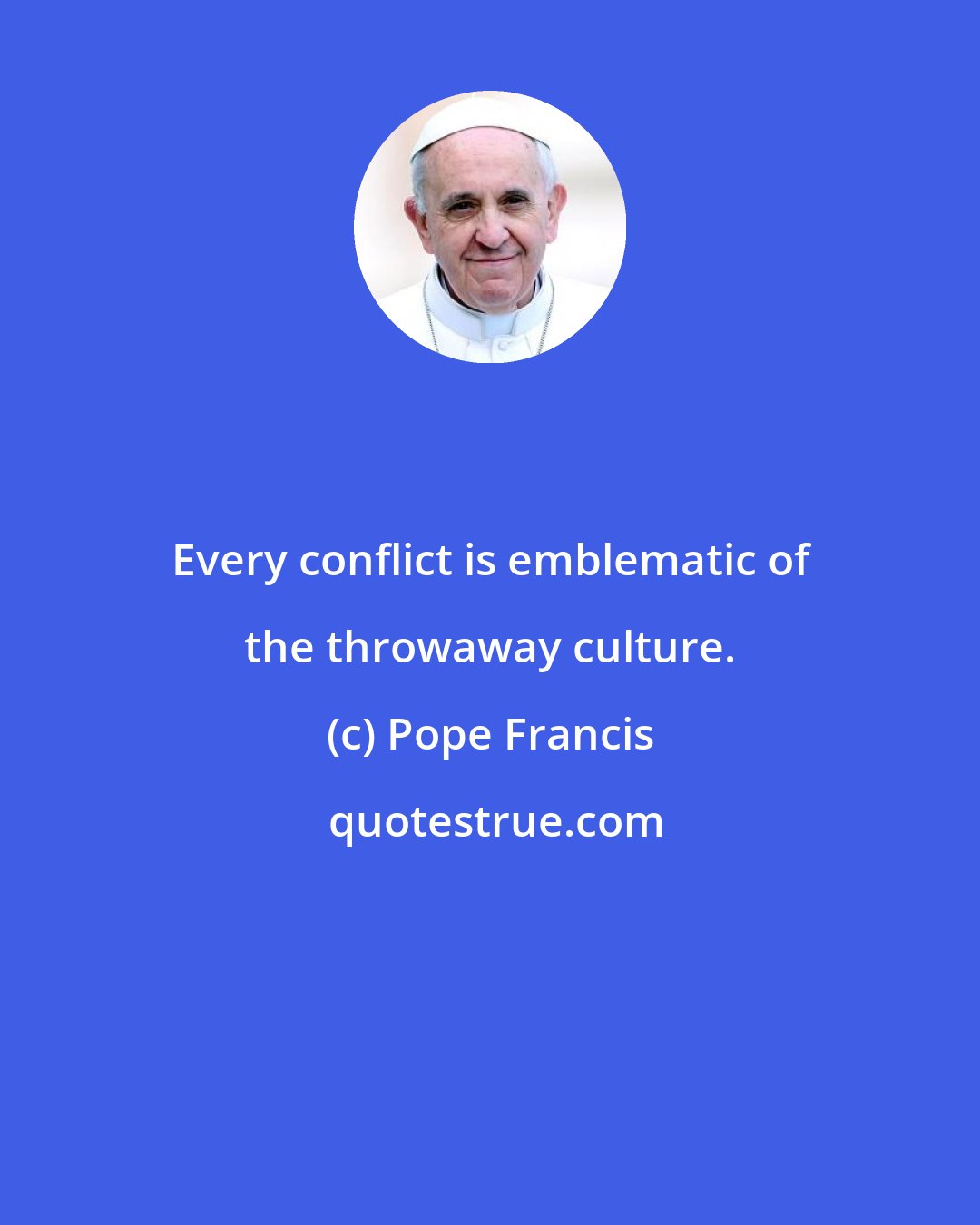 Pope Francis: Every conflict is emblematic of the throwaway culture.