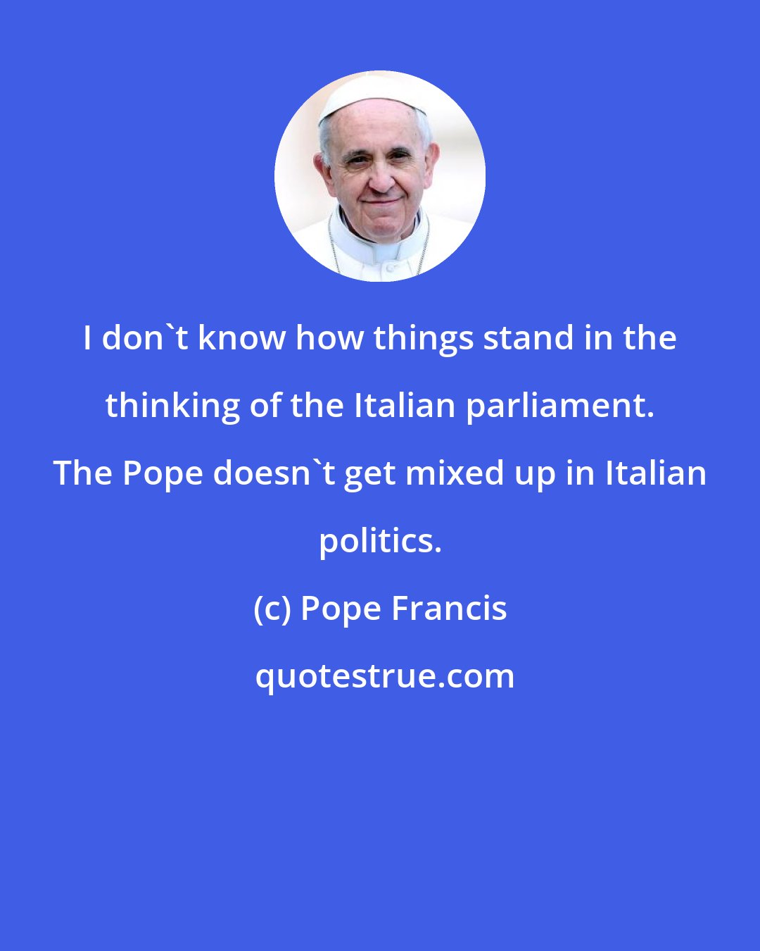 Pope Francis: I don't know how things stand in the thinking of the Italian parliament. The Pope doesn't get mixed up in Italian politics.