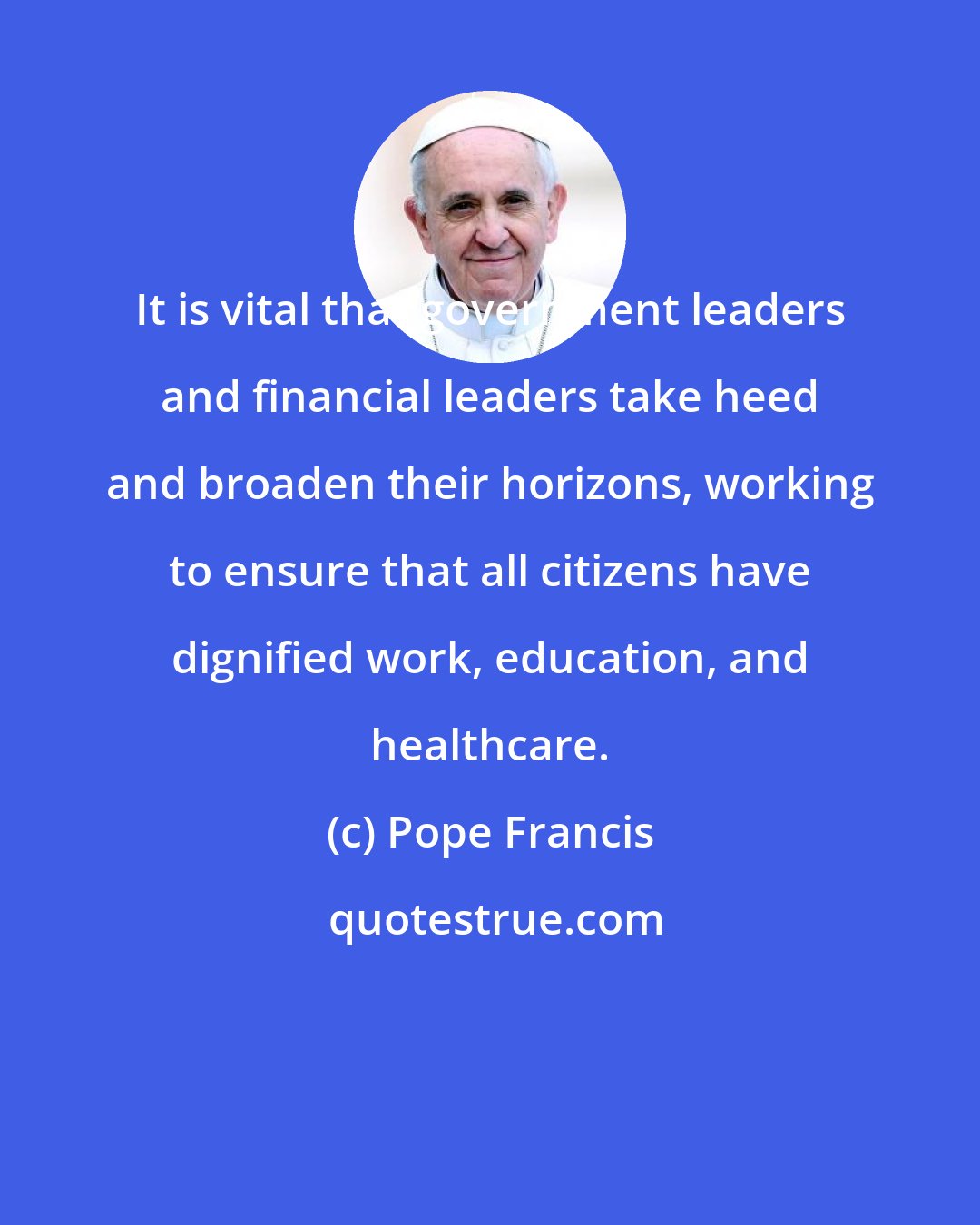 Pope Francis: It is vital that government leaders and financial leaders take heed and broaden their horizons, working to ensure that all citizens have dignified work, education, and healthcare.