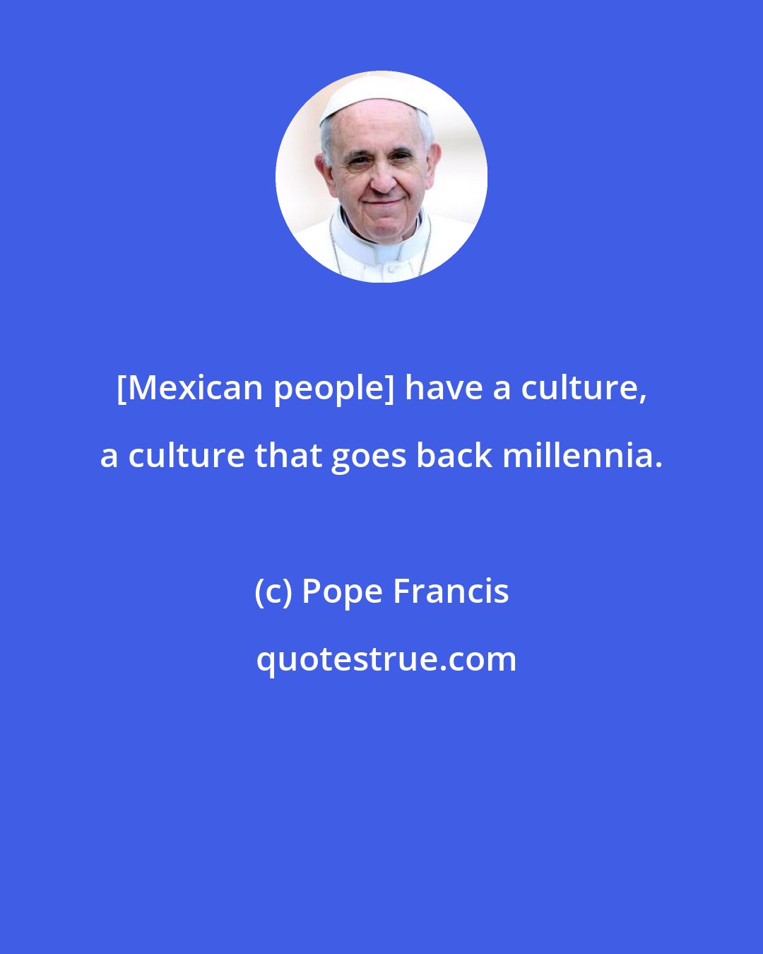 Pope Francis: [Mexican people] have a culture, a culture that goes back millennia.