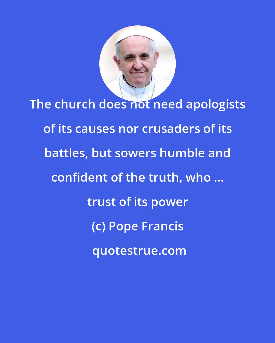 Pope Francis: The church does not need apologists of its causes nor crusaders of its battles, but sowers humble and confident of the truth, who ... trust of its power