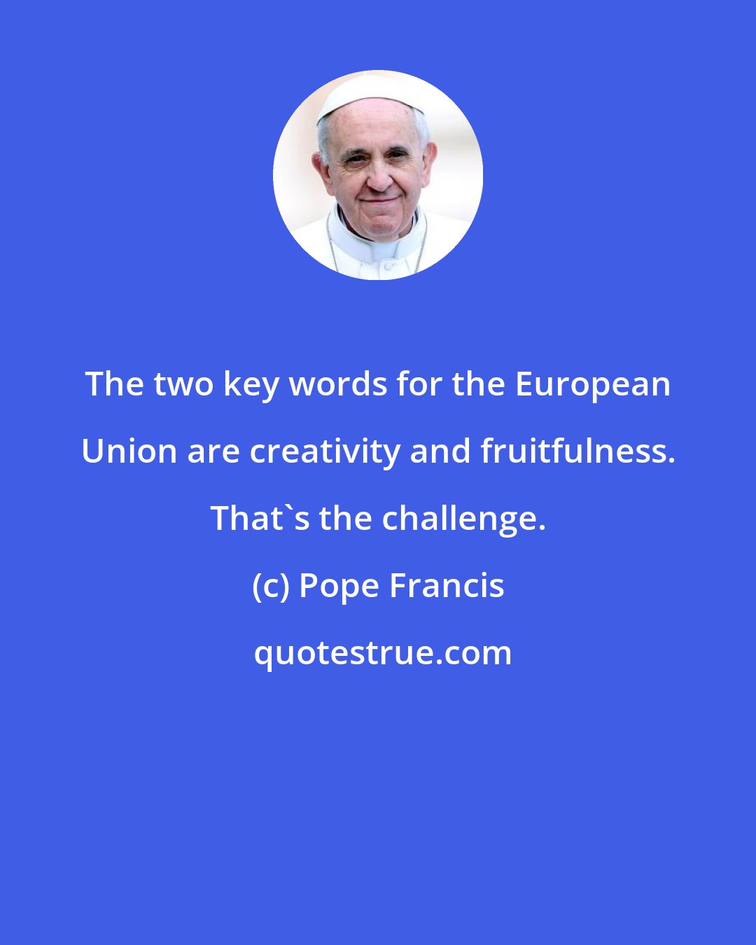 Pope Francis: The two key words for the European Union are creativity and fruitfulness. That's the challenge.