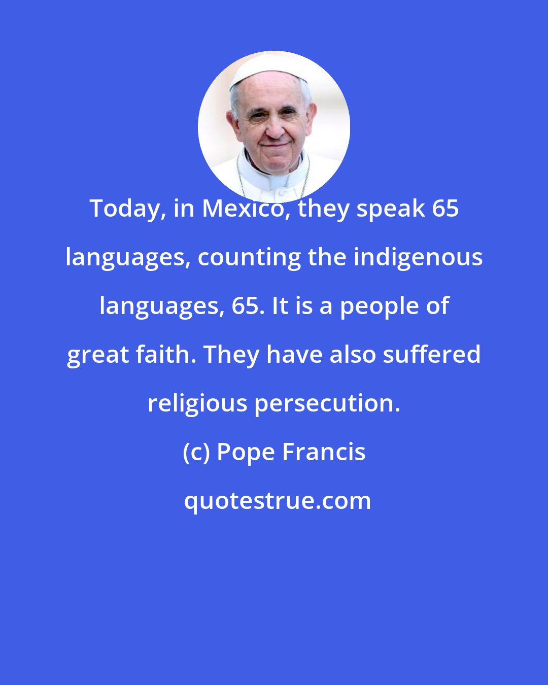 Pope Francis: Today, in Mexico, they speak 65 languages, counting the indigenous languages, 65. It is a people of great faith. They have also suffered religious persecution.