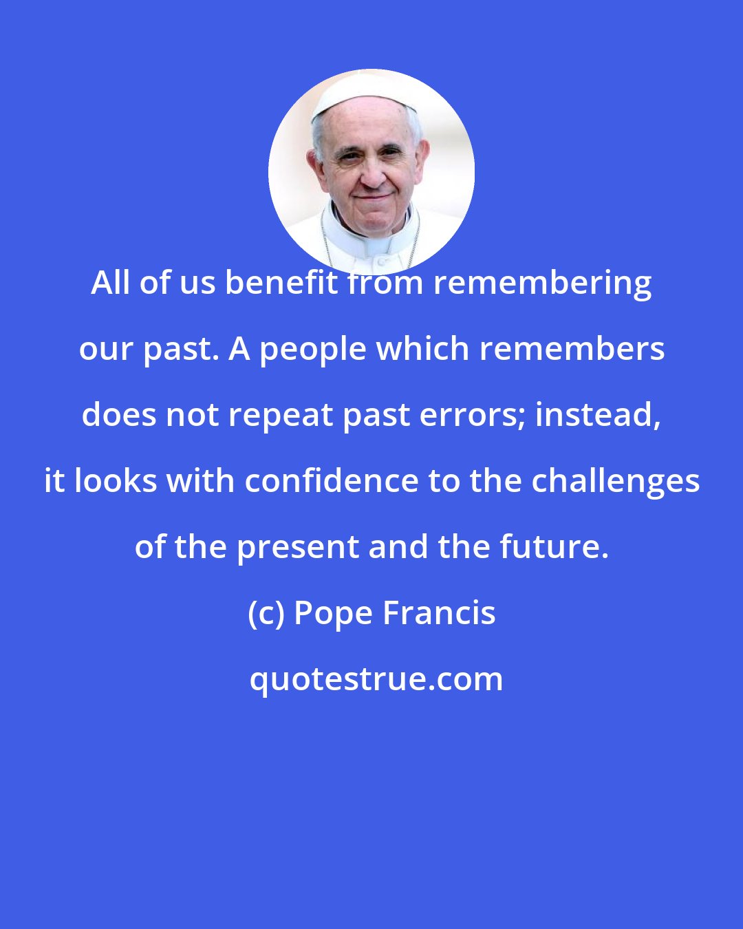 Pope Francis: All of us benefit from remembering our past. A people which remembers does not repeat past errors; instead, it looks with confidence to the challenges of the present and the future.