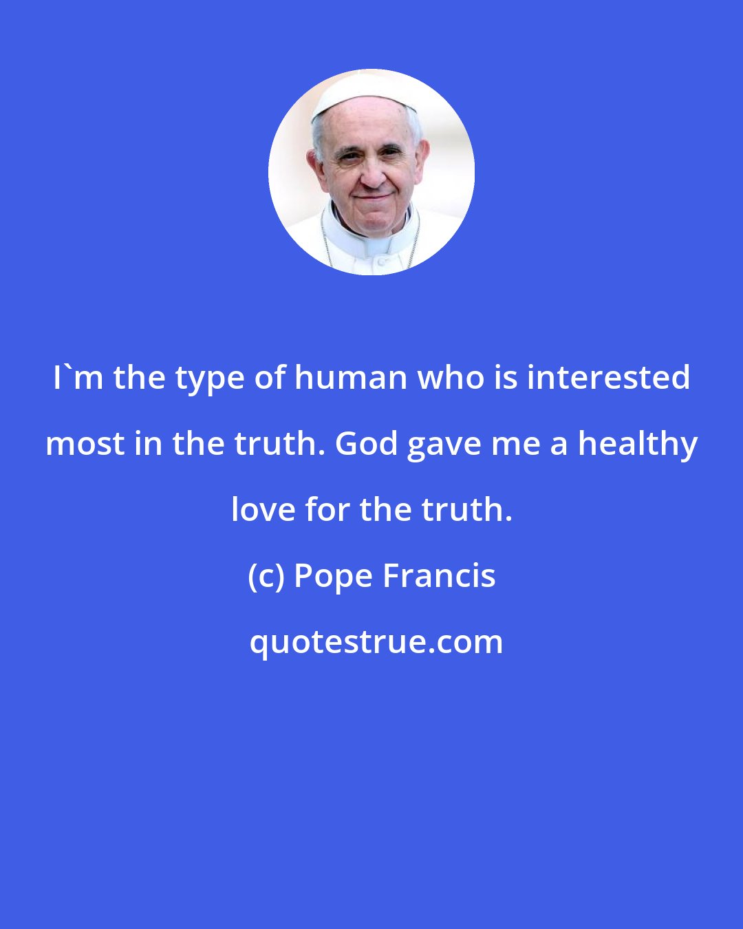 Pope Francis: I'm the type of human who is interested most in the truth. God gave me a healthy love for the truth.